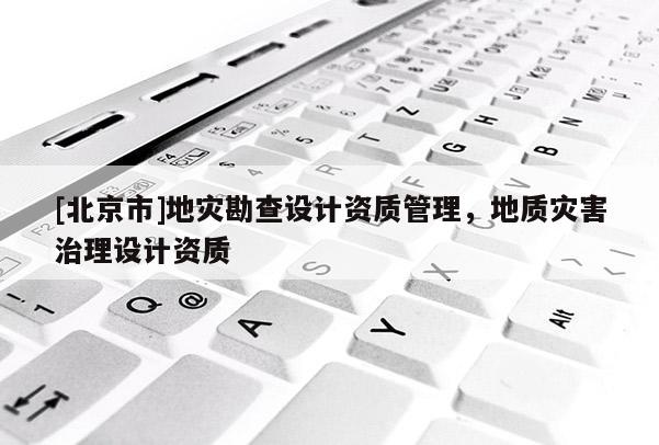 [北京市]地災勘查設計資質(zhì)管理，地質(zhì)災害治理設計資質(zhì)
