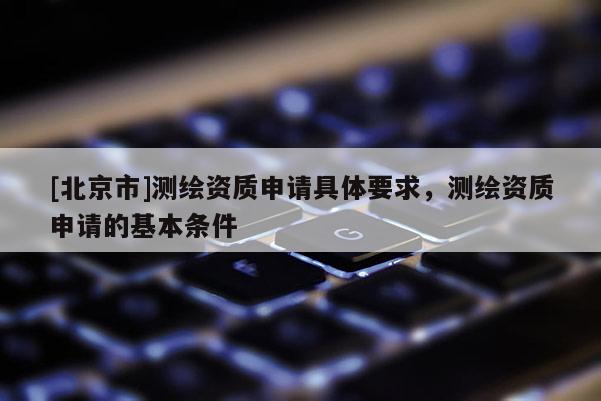 [北京市]測(cè)繪資質(zhì)申請(qǐng)具體要求，測(cè)繪資質(zhì)申請(qǐng)的基本條件