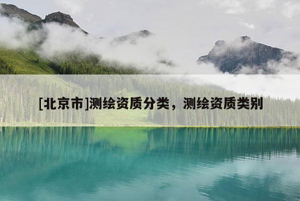 [北京市]測(cè)繪資質(zhì)分類，測(cè)繪資質(zhì)類別