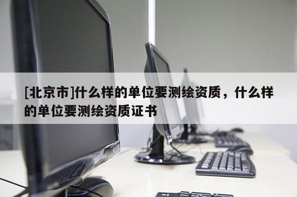 [北京市]什么樣的單位要測(cè)繪資質(zhì)，什么樣的單位要測(cè)繪資質(zhì)證書(shū)