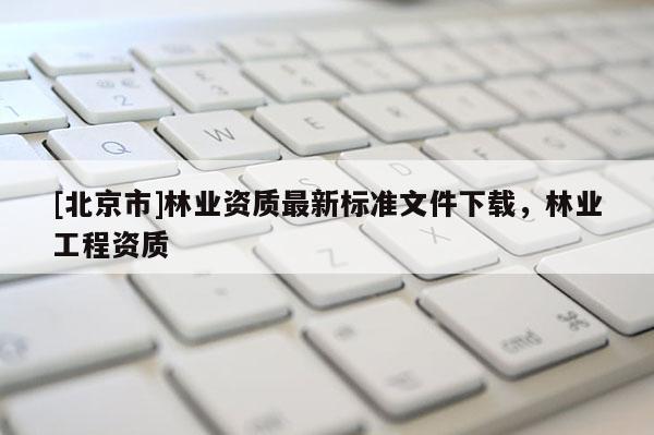 [北京市]林業(yè)資質(zhì)最新標(biāo)準(zhǔn)文件下載，林業(yè)工程資質(zhì)