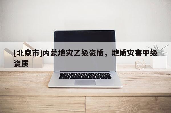 [北京市]內(nèi)蒙地災(zāi)乙級資質(zhì)，地質(zhì)災(zāi)害甲級資質(zhì)