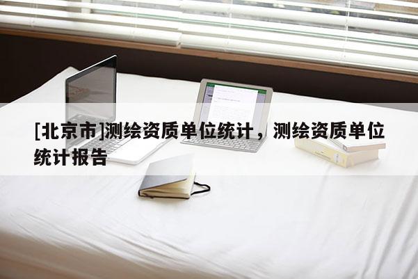 [北京市]測繪資質(zhì)單位統(tǒng)計，測繪資質(zhì)單位統(tǒng)計報告