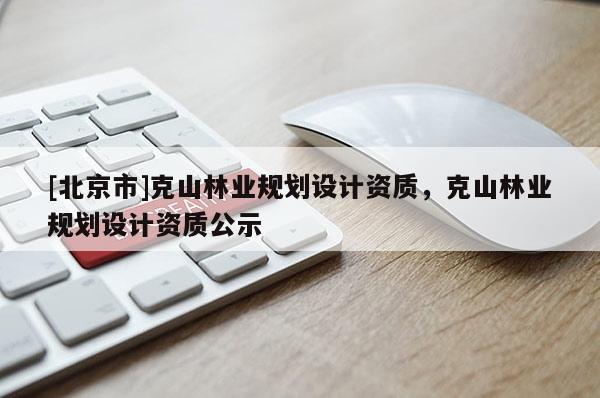 [北京市]克山林業(yè)規(guī)劃設(shè)計(jì)資質(zhì)，克山林業(yè)規(guī)劃設(shè)計(jì)資質(zhì)公示