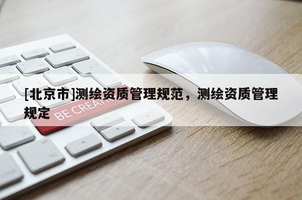 [北京市]測繪資質(zhì)管理規(guī)范，測繪資質(zhì)管理規(guī)定