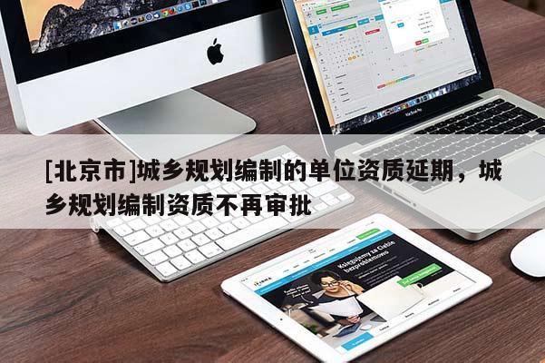 [北京市]城鄉(xiāng)規(guī)劃編制的單位資質(zhì)延期，城鄉(xiāng)規(guī)劃編制資質(zhì)不再審批