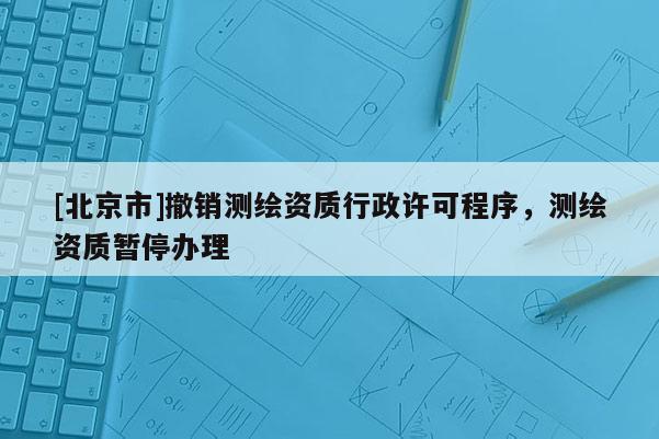 [北京市]撤銷測(cè)繪資質(zhì)行政許可程序，測(cè)繪資質(zhì)暫停辦理