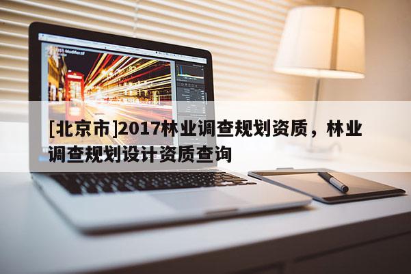 [北京市]2017林業(yè)調(diào)查規(guī)劃資質(zhì)，林業(yè)調(diào)查規(guī)劃設(shè)計(jì)資質(zhì)查詢