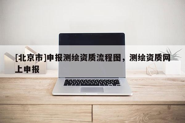 [北京市]申報(bào)測(cè)繪資質(zhì)流程圖，測(cè)繪資質(zhì)網(wǎng)上申報(bào)