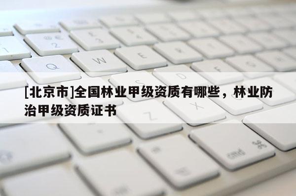 [北京市]全國林業(yè)甲級資質(zhì)有哪些，林業(yè)防治甲級資質(zhì)證書