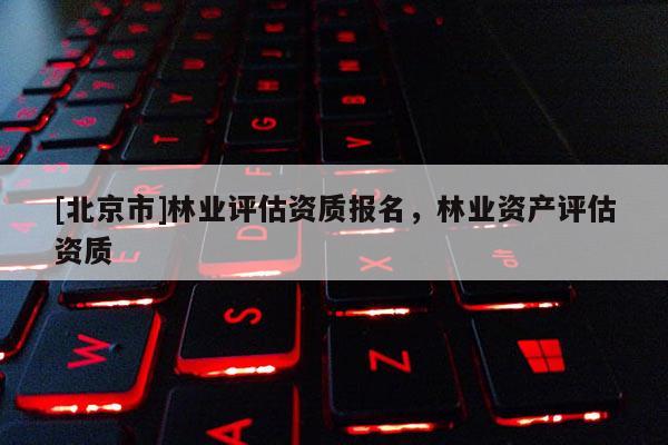 [北京市]林業(yè)評估資質(zhì)報名，林業(yè)資產(chǎn)評估資質(zhì)