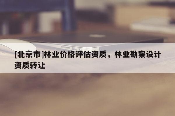 [北京市]林業(yè)價格評估資質(zhì)，林業(yè)勘察設(shè)計資質(zhì)轉(zhuǎn)讓