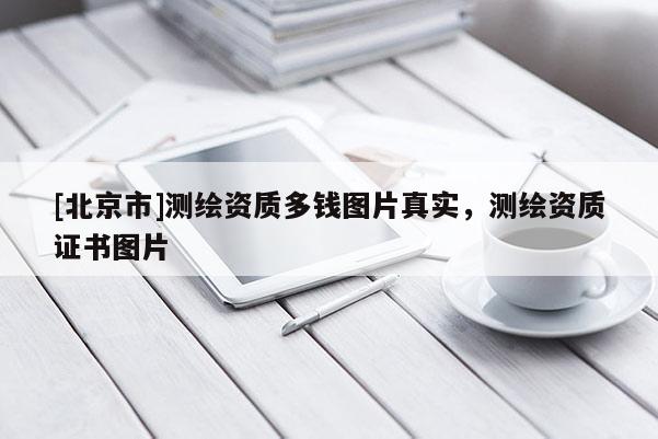 [北京市]測繪資質(zhì)多錢圖片真實(shí)，測繪資質(zhì)證書圖片