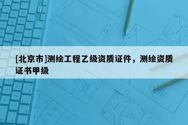 [北京市]測繪工程乙級資質(zhì)證件，測繪資質(zhì)證書甲級