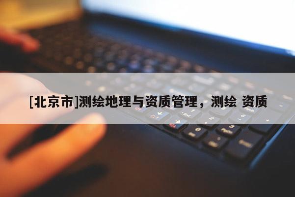 [北京市]測繪地理與資質(zhì)管理，測繪 資質(zhì)