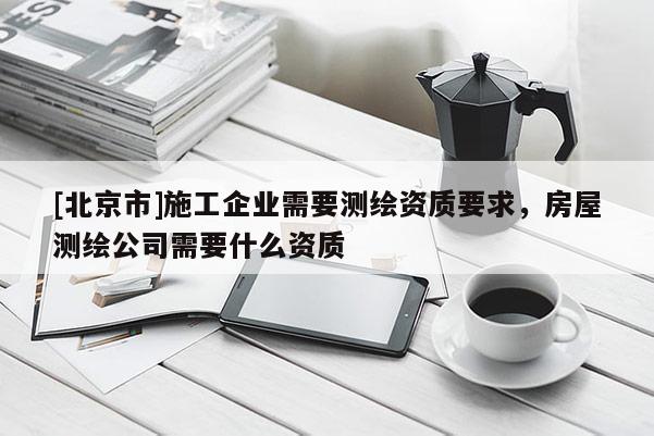 [北京市]施工企業(yè)需要測(cè)繪資質(zhì)要求，房屋測(cè)繪公司需要什么資質(zhì)