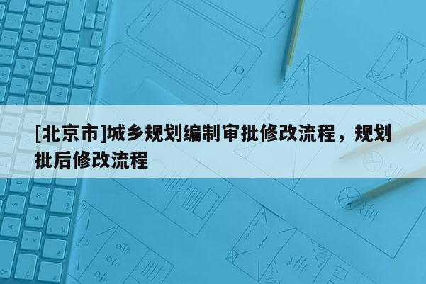 [北京市]城鄉(xiāng)規(guī)劃編制審批修改流程，規(guī)劃批后修改流程