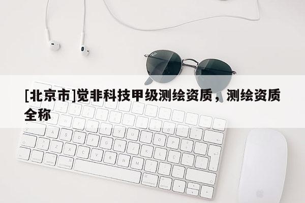 [北京市]覺非科技甲級測繪資質(zhì)，測繪資質(zhì)全稱
