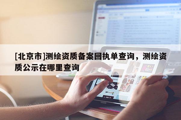[北京市]測(cè)繪資質(zhì)備案回執(zhí)單查詢，測(cè)繪資質(zhì)公示在哪里查詢