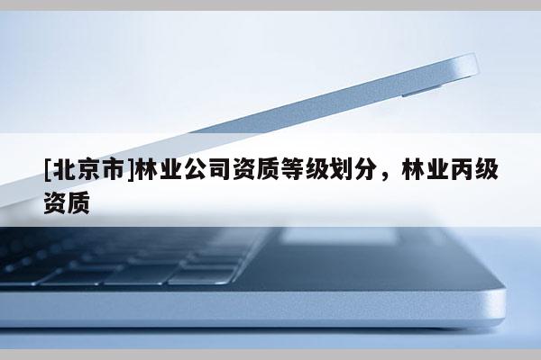 [北京市]林業(yè)公司資質(zhì)等級劃分，林業(yè)丙級資質(zhì)