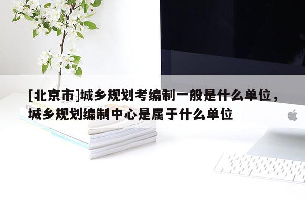 [北京市]城鄉(xiāng)規(guī)劃考編制一般是什么單位，城鄉(xiāng)規(guī)劃編制中心是屬于什么單位