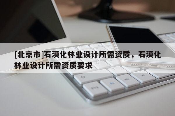 [北京市]石漠化林業(yè)設(shè)計(jì)所需資質(zhì)，石漠化林業(yè)設(shè)計(jì)所需資質(zhì)要求