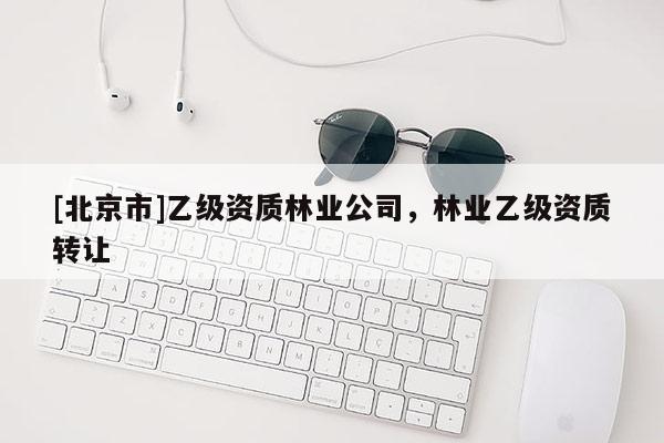 [北京市]乙級資質(zhì)林業(yè)公司，林業(yè)乙級資質(zhì)轉(zhuǎn)讓