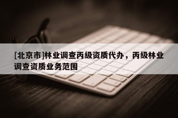 [北京市]林業(yè)調(diào)查丙級資質(zhì)代辦，丙級林業(yè)調(diào)查資質(zhì)業(yè)務(wù)范圍