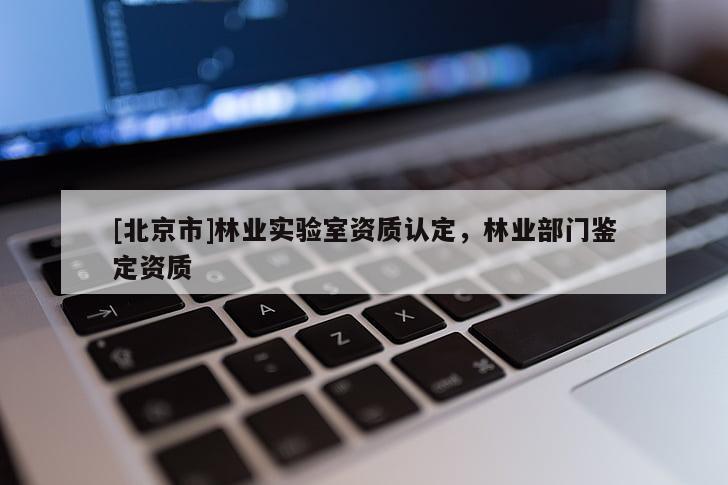 [北京市]林業(yè)實驗室資質(zhì)認定，林業(yè)部門鑒定資質(zhì)