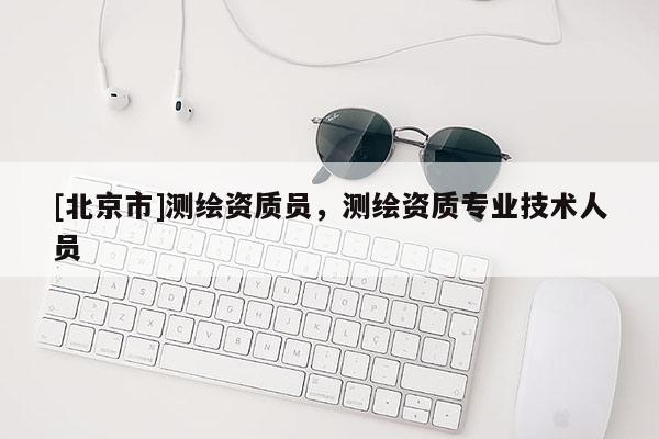 [北京市]測繪資質(zhì)員，測繪資質(zhì)專業(yè)技術(shù)人員