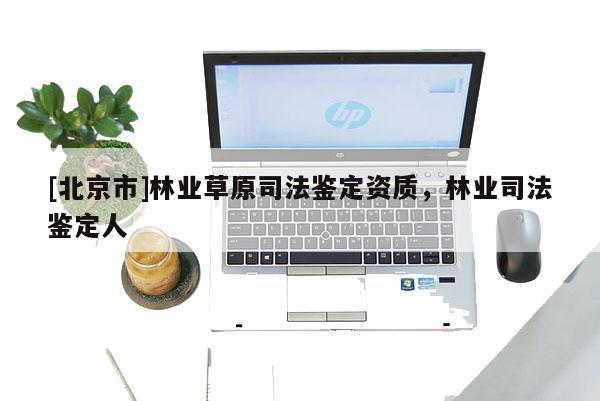 [北京市]林業(yè)草原司法鑒定資質(zhì)，林業(yè)司法鑒定人