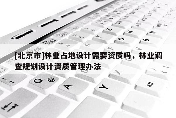[北京市]林業(yè)占地設(shè)計(jì)需要資質(zhì)嗎，林業(yè)調(diào)查規(guī)劃設(shè)計(jì)資質(zhì)管理辦法
