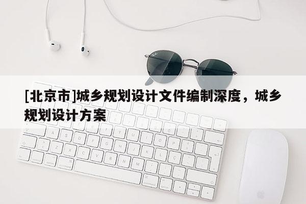 [北京市]城鄉(xiāng)規(guī)劃設(shè)計(jì)文件編制深度，城鄉(xiāng)規(guī)劃設(shè)計(jì)方案