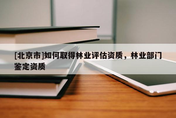 [北京市]如何取得林業(yè)評(píng)估資質(zhì)，林業(yè)部門(mén)鑒定資質(zhì)