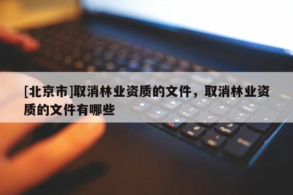 [北京市]取消林業(yè)資質的文件，取消林業(yè)資質的文件有哪些