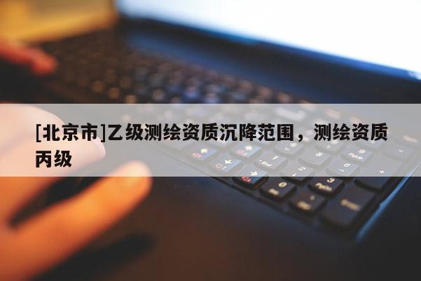 [北京市]乙級測繪資質(zhì)沉降范圍，測繪資質(zhì)丙級