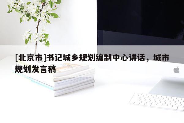 [北京市]書記城鄉(xiāng)規(guī)劃編制中心講話，城市規(guī)劃發(fā)言稿