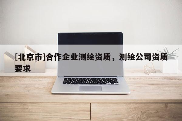 [北京市]合作企業(yè)測繪資質(zhì)，測繪公司資質(zhì)要求