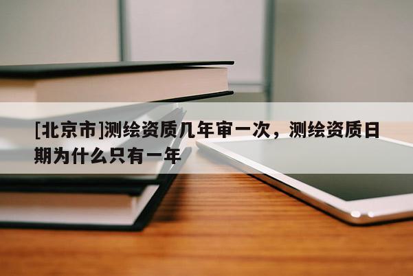 [北京市]測繪資質(zhì)幾年審一次，測繪資質(zhì)日期為什么只有一年