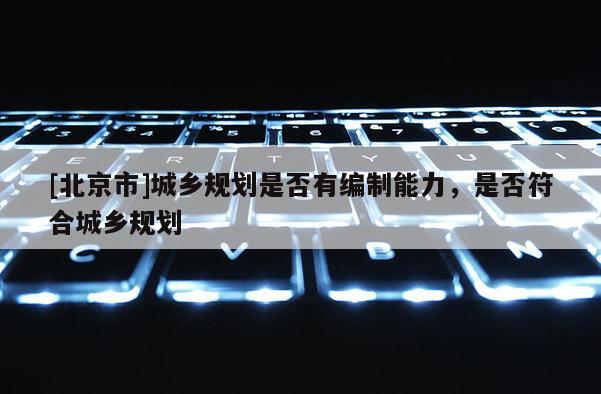 [北京市]城鄉(xiāng)規(guī)劃是否有編制能力，是否符合城鄉(xiāng)規(guī)劃
