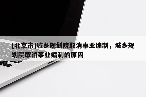 [北京市]城鄉(xiāng)規(guī)劃院取消事業(yè)編制，城鄉(xiāng)規(guī)劃院取消事業(yè)編制的原因