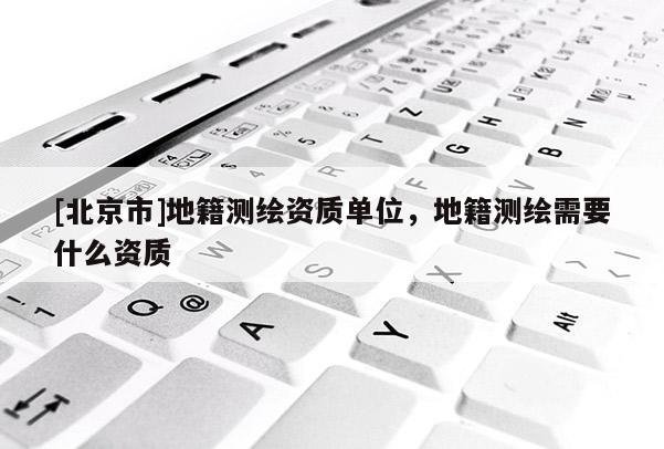 [北京市]地籍測繪資質(zhì)單位，地籍測繪需要什么資質(zhì)