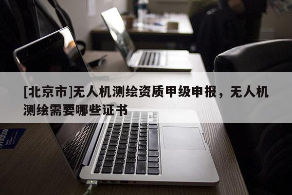 [北京市]無人機測繪資質(zhì)甲級申報，無人機測繪需要哪些證書