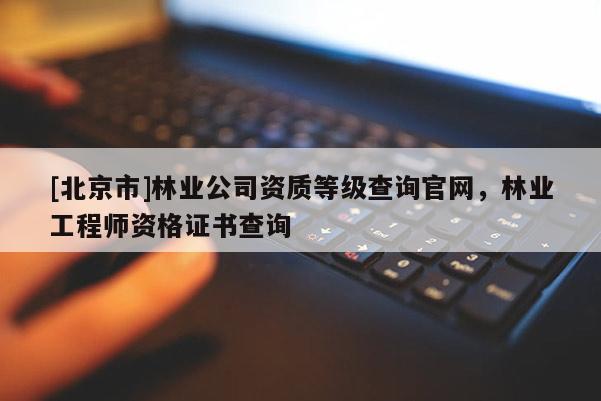 [北京市]林業(yè)公司資質(zhì)等級(jí)查詢官網(wǎng)，林業(yè)工程師資格證書查詢