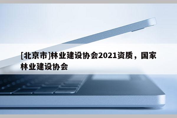 [北京市]林業(yè)建設(shè)協(xié)會(huì)2021資質(zhì)，國(guó)家林業(yè)建設(shè)協(xié)會(huì)