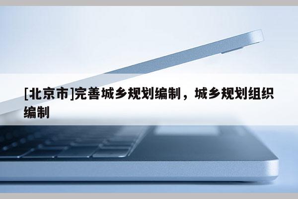 [北京市]完善城鄉(xiāng)規(guī)劃編制，城鄉(xiāng)規(guī)劃組織編制