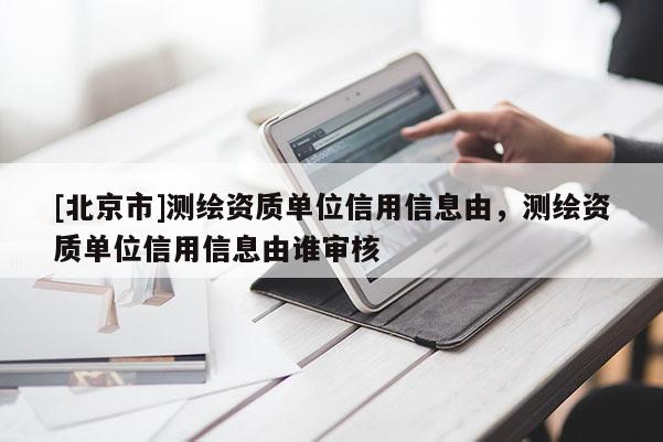 [北京市]測繪資質(zhì)單位信用信息由，測繪資質(zhì)單位信用信息由誰審核