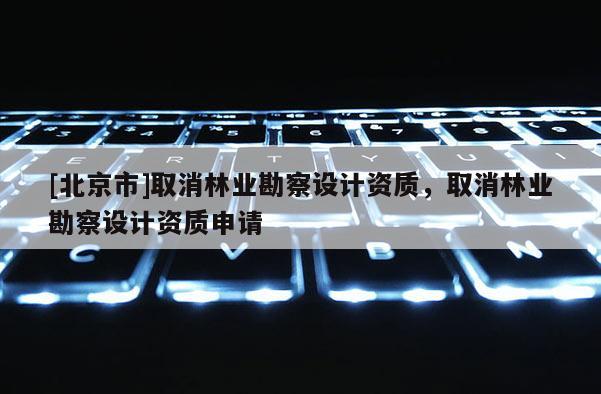 [北京市]取消林業(yè)勘察設計資質，取消林業(yè)勘察設計資質申請
