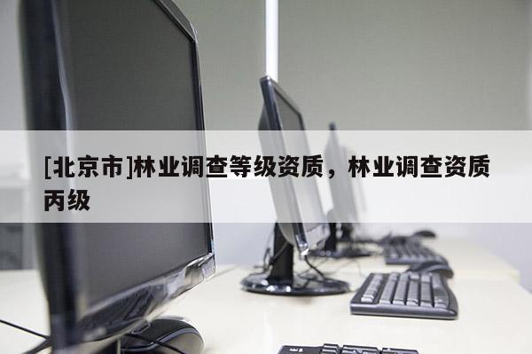 [北京市]林業(yè)調(diào)查等級(jí)資質(zhì)，林業(yè)調(diào)查資質(zhì)丙級(jí)