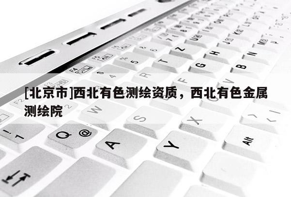 [北京市]西北有色測(cè)繪資質(zhì)，西北有色金屬測(cè)繪院